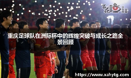 重庆足球队在洲际杯中的辉煌突破与成长之路全景回顾