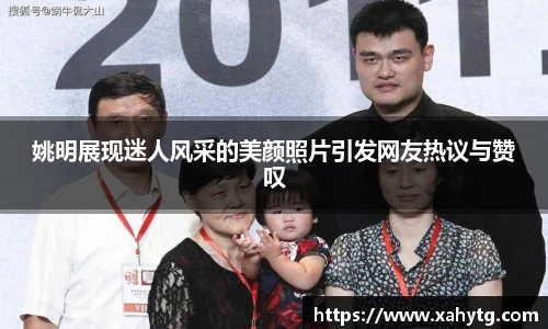 姚明展现迷人风采的美颜照片引发网友热议与赞叹