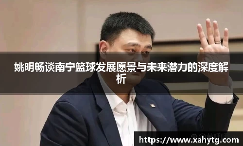 姚明畅谈南宁篮球发展愿景与未来潜力的深度解析