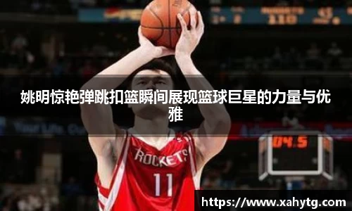 姚明惊艳弹跳扣篮瞬间展现篮球巨星的力量与优雅