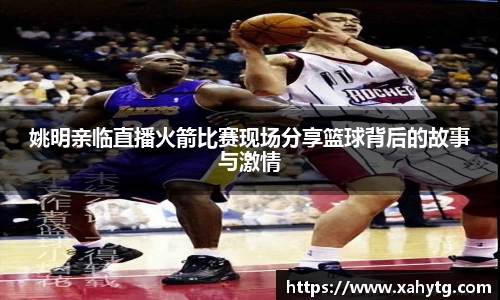 姚明亲临直播火箭比赛现场分享篮球背后的故事与激情