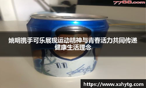 姚明携手可乐展现运动精神与青春活力共同传递健康生活理念